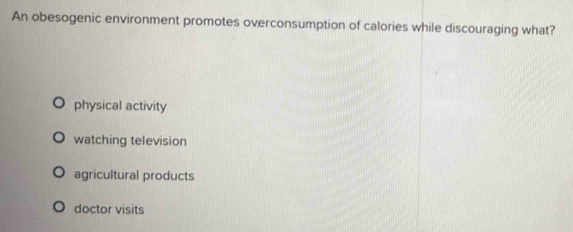 An obesogenic environment promotes overconsumption of calories while discouraging what?
physical activity
watching television
agricultural products
doctor visits