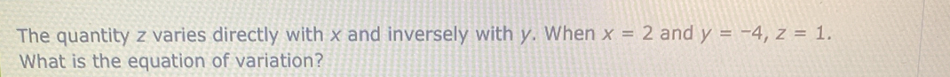 The quantity z varies directly with x and inversely with y. When x=2 and y=-4, z=1. 
What is the equation of variation?