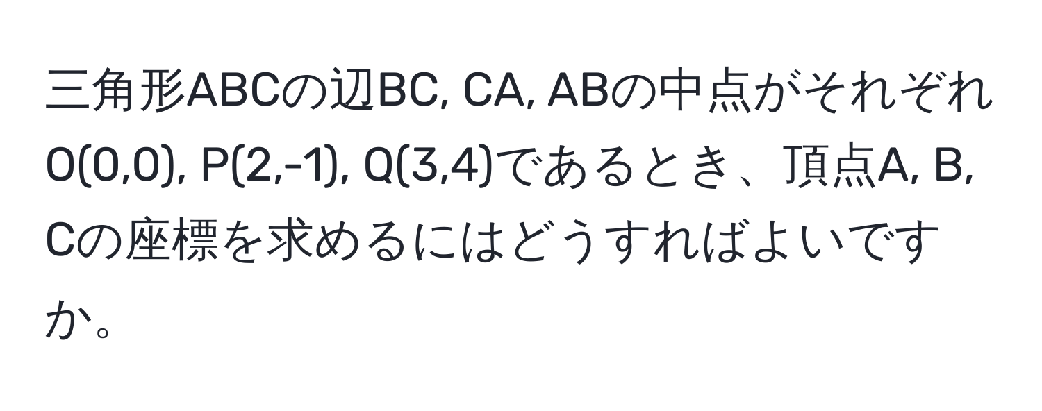 三角形ABCの辺BC, CA, ABの中点がそれぞれO(0,0), P(2,-1), Q(3,4)であるとき、頂点A, B, Cの座標を求めるにはどうすればよいですか。