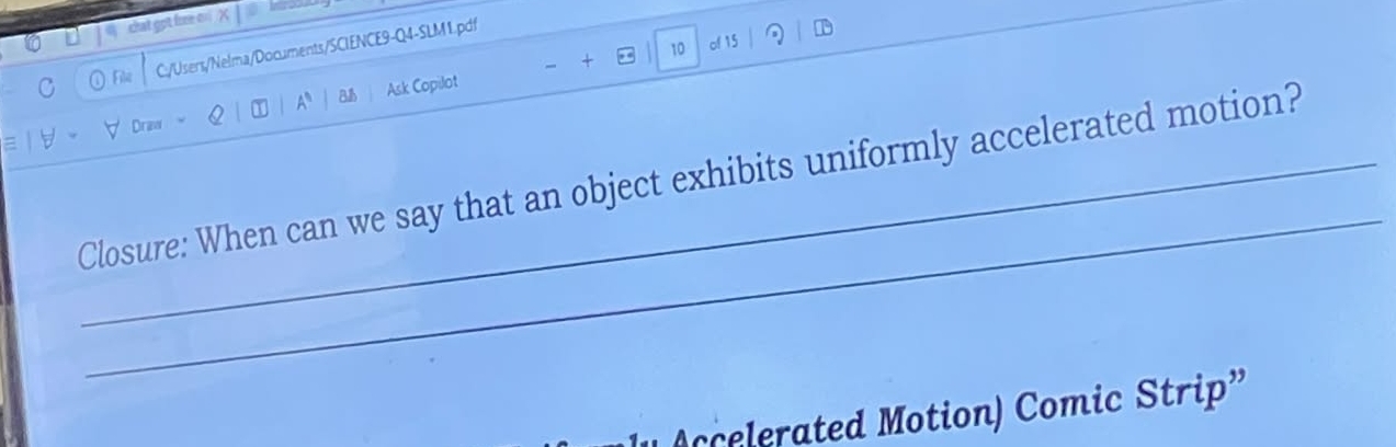 shat got fore o X 
10 of 15 T 
C C:/Users/Nelma/Documents/SCIENCE9-Q4-SLM1.pdf 
Dravr I A a Ask Copilot 
_ 
_Closure: When can we say that an object exhibits uniformly accelerated motion? 
cated Motion) Comic Strip"