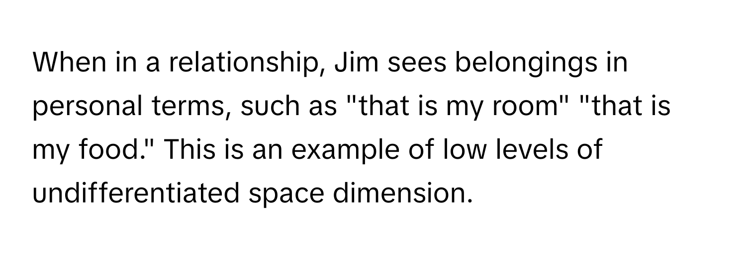 When in a relationship, Jim sees belongings in personal terms, such as "that is my room" "that is my food." This is an example of low levels of undifferentiated space dimension.