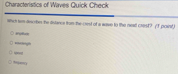 Characteristics of Waves Quick Check
Which term describes the distance from the crest of a wave to the next crest? (1 point)
amplitude
wavelength
speed
frequency