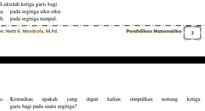 Lukislah ketiga garis bagi 
a. pada segitiga siku-siku. 
b. pada segitiga tumpul. 
: Netti K. Mendrofa, M.Pd. Pendidikan Matematika 2 
c. Kemudian apakah yang dapat kalian simpulkan tentang ketiga 
garis bagi pada suatu segitiga?