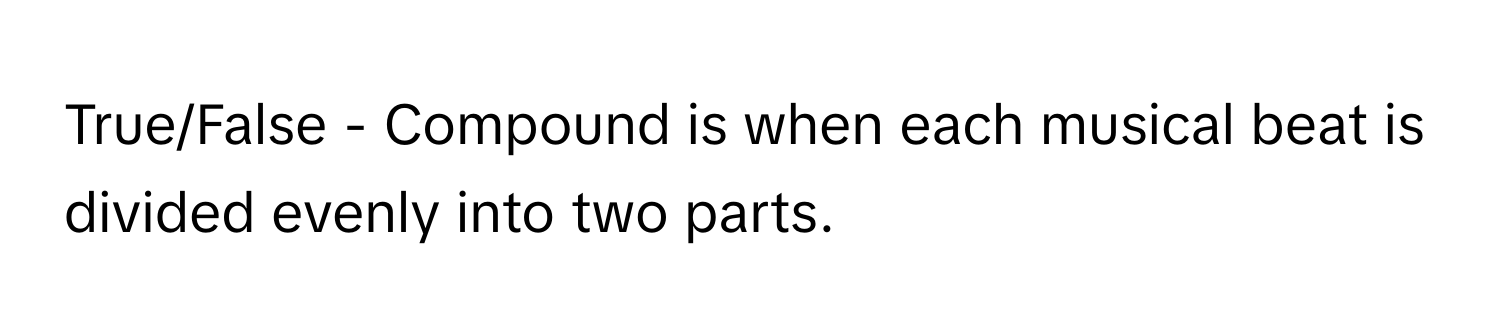 True/False - Compound is when each musical beat is divided evenly into two parts.