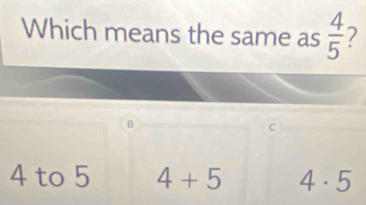 Which means the same as  4/5  2
B
C
4 to 5 4+5 4· 5