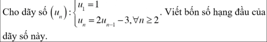 Cho dãy số (u_n):beginarrayl u_1=1 u_n=2u_n-1-3,forall n≥ 2endarray.. Viết bốn số hạng đầu của 
dãy số này.