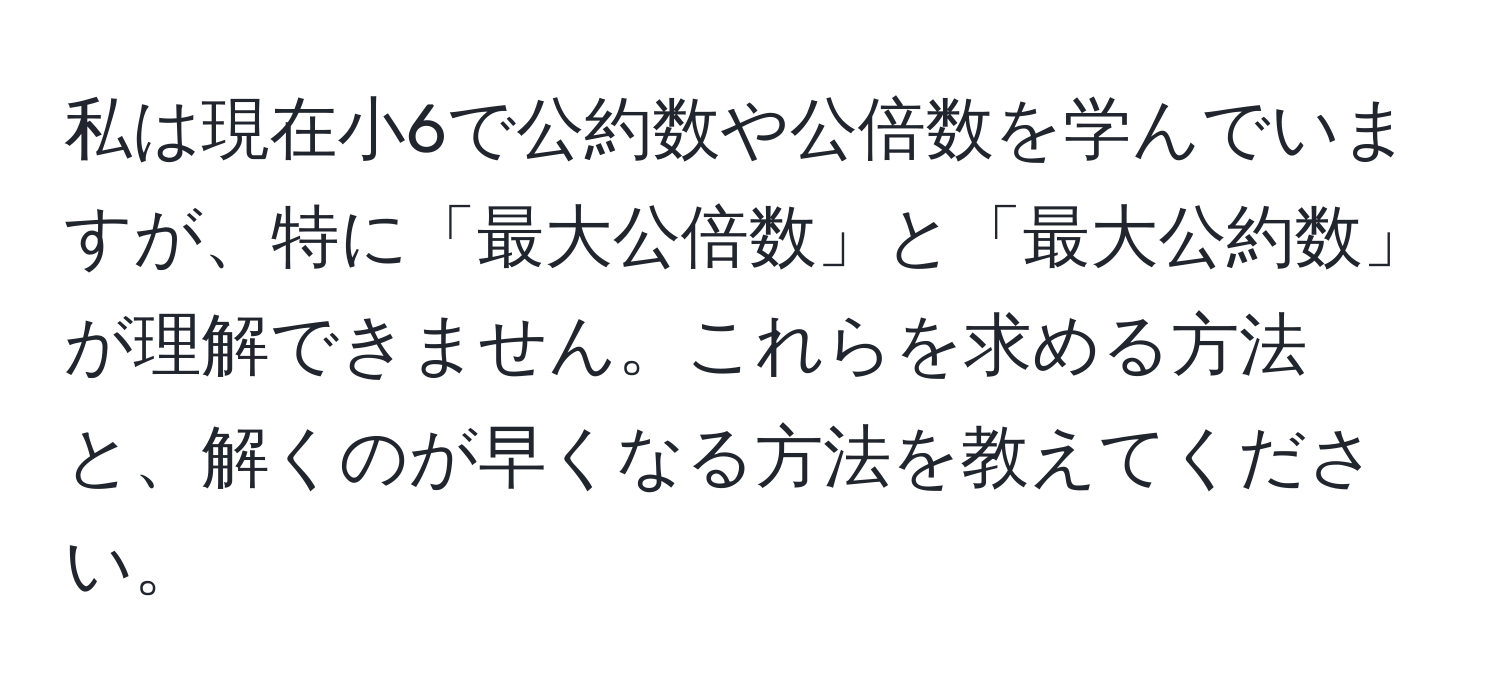 私は現在小6で公約数や公倍数を学んでいますが、特に「最大公倍数」と「最大公約数」が理解できません。これらを求める方法と、解くのが早くなる方法を教えてください。