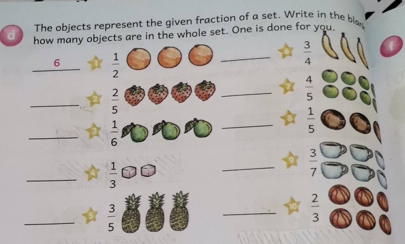 The objects represent the given fraction of a set. Write in the blar 
d how many objects are in the whole set. One is done for you. 
_ 
f
6
 1/2 
 3/4 
_
 2/5 
_
 4/5 
_
 1/6 
_
 1/5 
_
 1/3 
_
 3/7 
_
 3/5 
_
 2/3 