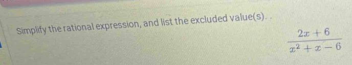 Simplify the rational expression, and list the excluded value(s). .
 (2x+6)/x^2+x-6 