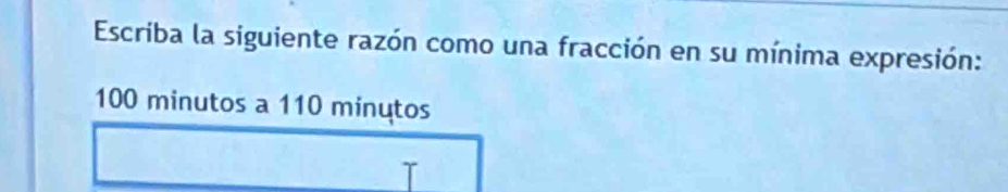 Escriba la siguiente razón como una fracción en su mínima expresión:
100 minutos a 110 minutos