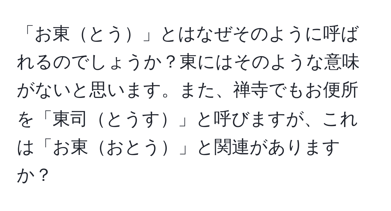 「お東とう」とはなぜそのように呼ばれるのでしょうか？東にはそのような意味がないと思います。また、禅寺でもお便所を「東司とうす」と呼びますが、これは「お東おとう」と関連がありますか？