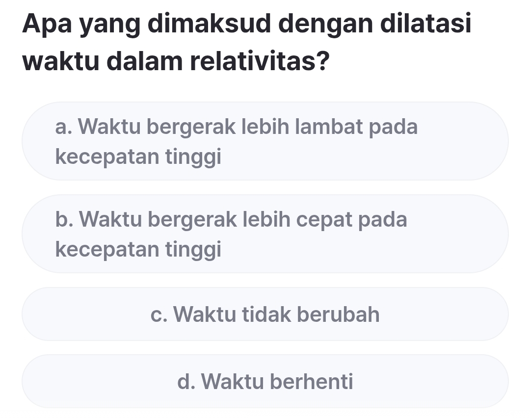 Apa yang dimaksud dengan dilatasi
waktu dalam relativitas?
a. Waktu bergerak lebih lambat pada
kecepatan tinggi
b. Waktu bergerak lebih cepat pada
kecepatan tinggi
c. Waktu tidak berubah
d. Waktu berhenti