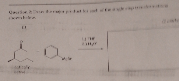 Draw the major product for each of the single step transformations 
shown below. 
márka 
(i) 
1.) THF
2.) H_3O^+
+
MgBr
optically 
active