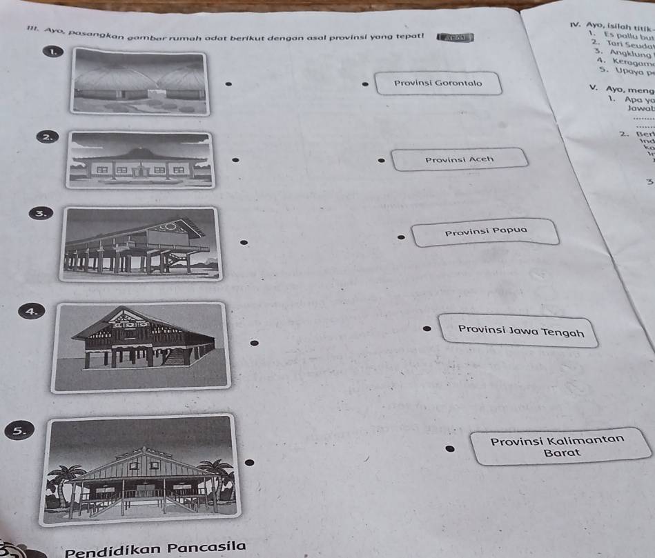 [11. Ayo, pasan@kan gambar rumah adat berikut dengan asal provinsi yong tepat! 
IV. Ayo, isilah titik 1. Es pallu but 2. Tari Seuda
1
3. Angklung 4. Keragam
5. Upaya p
Provinsi Gorontalo
V. Ayo, meng
1. Apa y
Jawab
_
_
2.
2. Ber

Provinsi Aceh
3
3.
Provinsi Papua
4.
Provinsi Jawa Tengah
5.
Provinsi Kalimantan
Barat
Pendídikan Pancasila