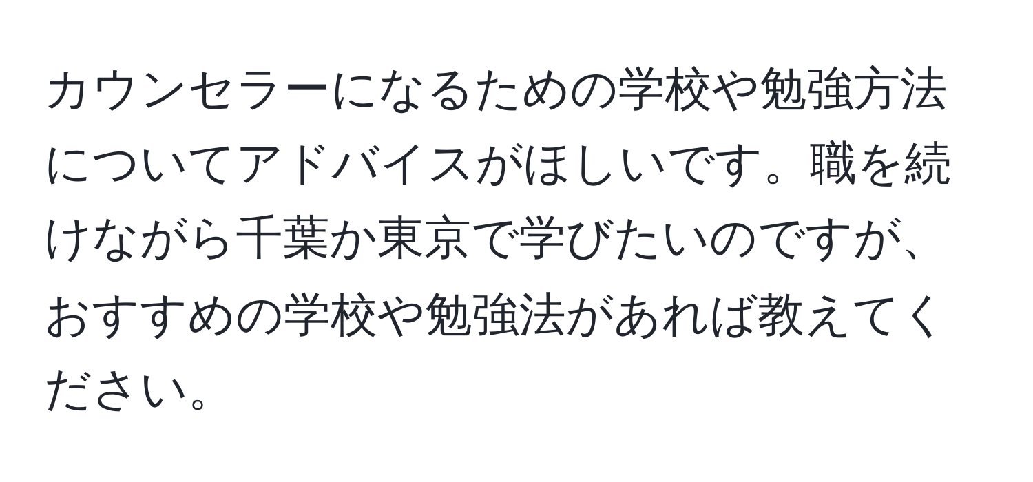 カウンセラーになるための学校や勉強方法についてアドバイスがほしいです。職を続けながら千葉か東京で学びたいのですが、おすすめの学校や勉強法があれば教えてください。