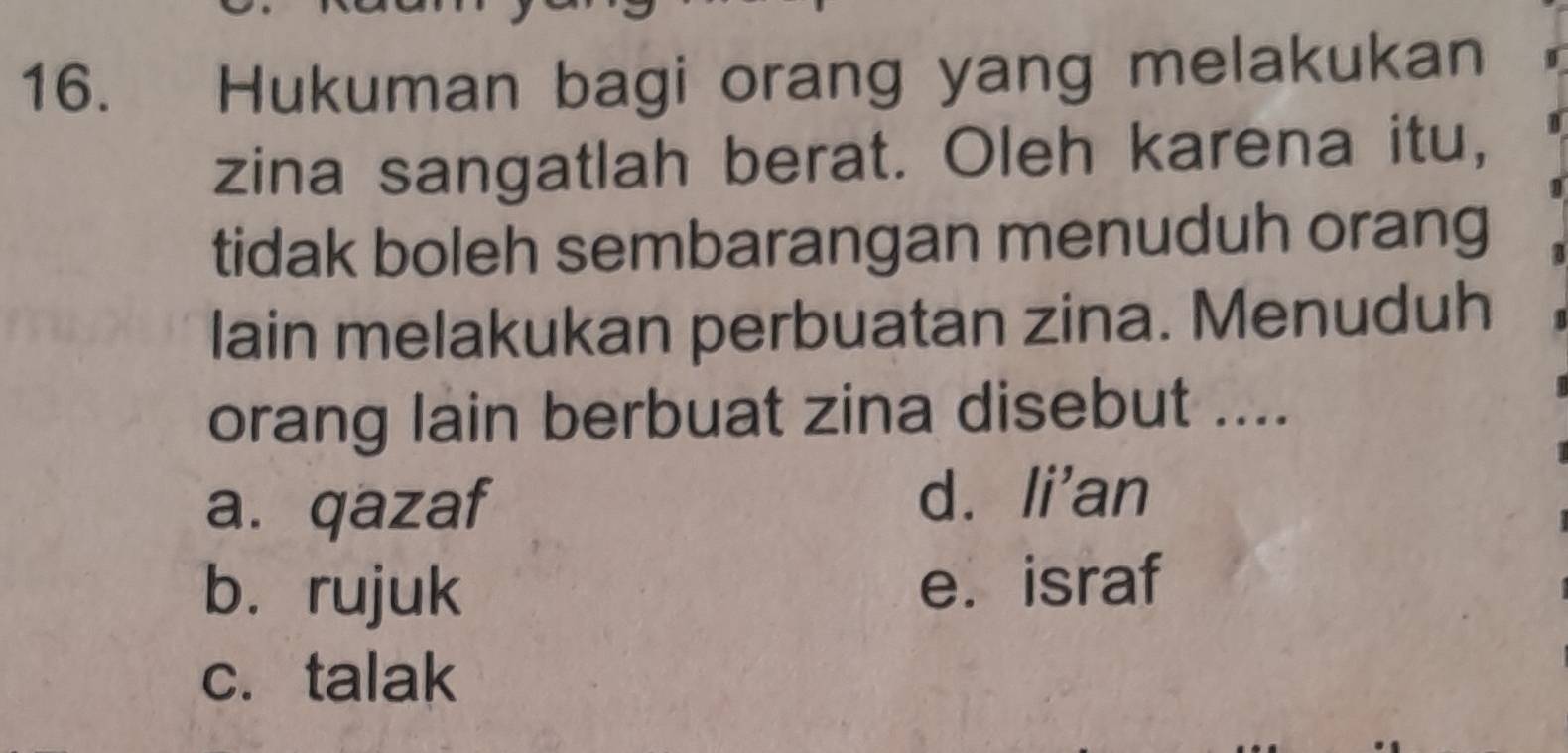 Hukuman bagi orang yang melakukan
zina sangatlah berat. Oleh karena itu,
tidak boleh sembarangan menuduh orang
lain melakukan perbuatan zina. Menuduh
orang lain berbuat zina disebut ....
a. qazaf
d. li'an
b.rujuk e. israf
c. talak