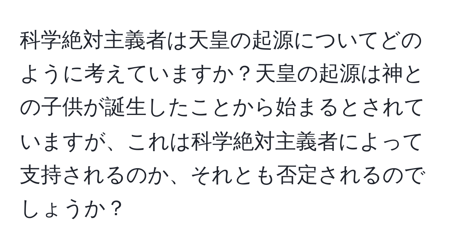 科学絶対主義者は天皇の起源についてどのように考えていますか？天皇の起源は神との子供が誕生したことから始まるとされていますが、これは科学絶対主義者によって支持されるのか、それとも否定されるのでしょうか？