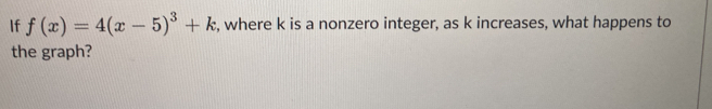 If f(x)=4(x-5)^3+k , where k is a nonzero integer, as k increases, what happens to 
the graph?