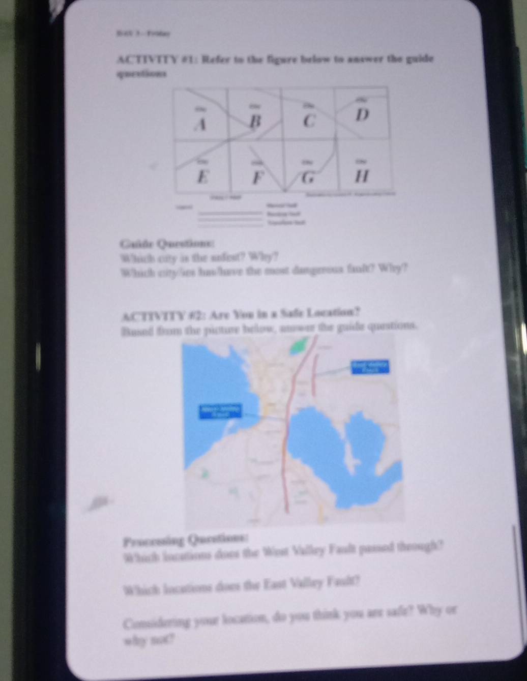 aV 3- Te9ay
ACTTVTTY #1: Refer to the figure below to answer the guide
quextons
Quido Questions:
Which caty is the uufent? Why?
Which city/Sies has/have the most damgreous fault? Why?
ACTIVTTY #2: Are You in a Safe Location?
Bused from the picture below, anwer the guide questions.
Processing Questions:
Which incations does the Wost Valley Fault passed theough?
Which locations does the East Valley Fault?
Considering your location, do you think you are safe? Why or
why not?