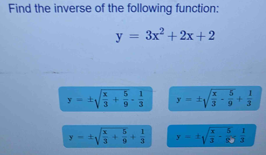 Find the inverse of the following function:
y=3x^2+2x+2
y=± sqrt(frac x)3+ 5/9 - 1/3  y=± sqrt(frac x)3- 5/9 + 1/3 
y=± sqrt(frac x)3+ 5/9 + 1/3  y=± sqrt(frac x)3- 5/9 = 1/3 