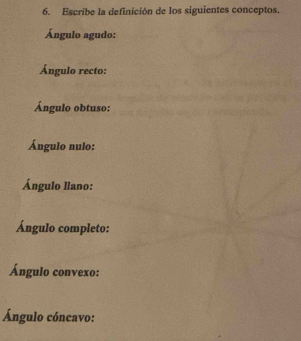 Escribe la definición de los siguientes conceptos. 
Ángulo agudo: 
Ángulo recto: 
Ángulo obtuso: 
Ángulo nulo: 
Ángulo llano: 
Ángulo completo: 
Ángulo convexo: 
Ángulo cóncavo: