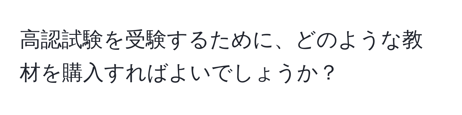 高認試験を受験するために、どのような教材を購入すればよいでしょうか？