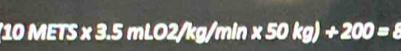 10 ) METS * 3.5mLO2/kg/min* 50kg)+200=8