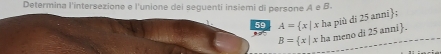 Determina l'intersezione e l'unione dei seguenti insiemi di persone A e B. 
59 A= x|x ha più di 25 anni;
B= x|x1 ha meno di 25 anni.