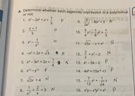 A Determine whether each algebralc expréssion is a polynomial 
or no 
t x^3-2x^2+x+ 1/3  9  3/20^2 -80°· 10°
2.  (x+1)/5  ρ  3/4 y^2- 1/8 y^4+ 1/3 
10. 
3 x^2- 1/x^2  ri " sqrt(5x)-x+x^2
4 -x^2+2x+sqrt(3) 12.  2/x +x^2-2
5. x^4-3x^2+2x+ 1/4  13 k^2-5k-2
6 x^m· y^n f 14 4x^2+15x^2+1
7. sqrt(2x)+4N 15 - 7/12 x^2+ 7/sqrt(4) x
8.  1/x^2 + 2/x =3 16 x^2y-x^2y^2+x^2