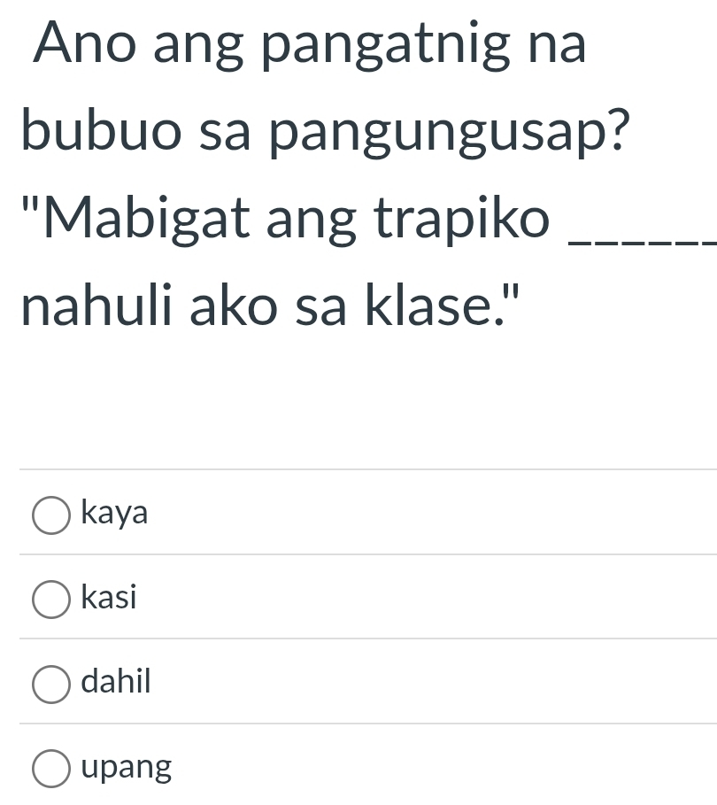 Ano ang pangatnig na
bubuo sa pangungusap?
"Mabigat ang trapiko_
nahuli ako sa klase."
kaya
kasi
dahil
upang