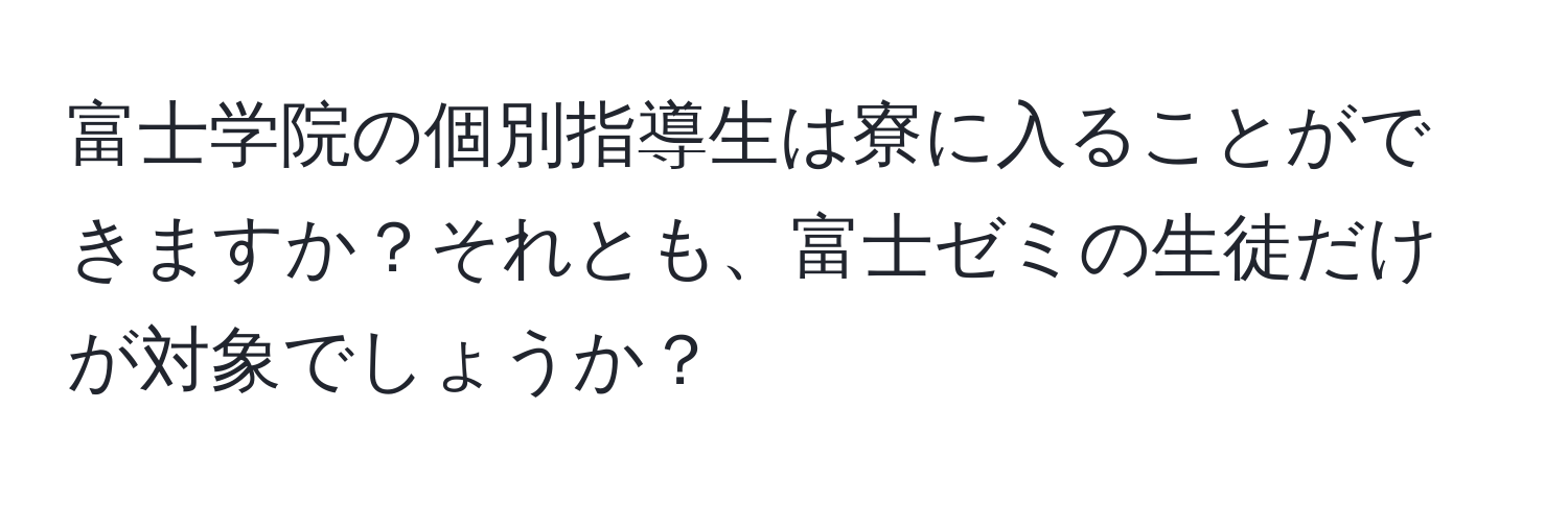 富士学院の個別指導生は寮に入ることができますか？それとも、富士ゼミの生徒だけが対象でしょうか？