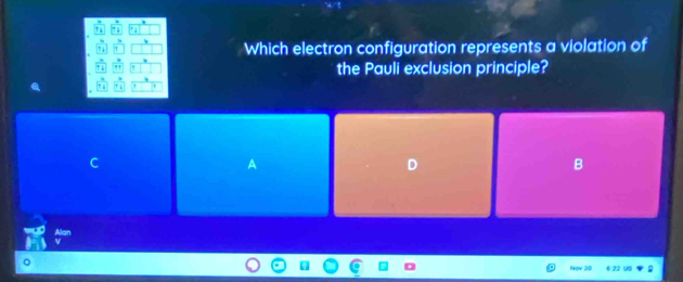 7 ↓ 
Which electron configuration represents a violation of 
T 1 
the Pauli exclusion principle? 
C 
D 
B 
Alan 
Nov 20
6 22 U§