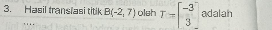 Hasil translasi titik B(-2,7) oleh T=beginbmatrix -3 3endbmatrix adalah 
....