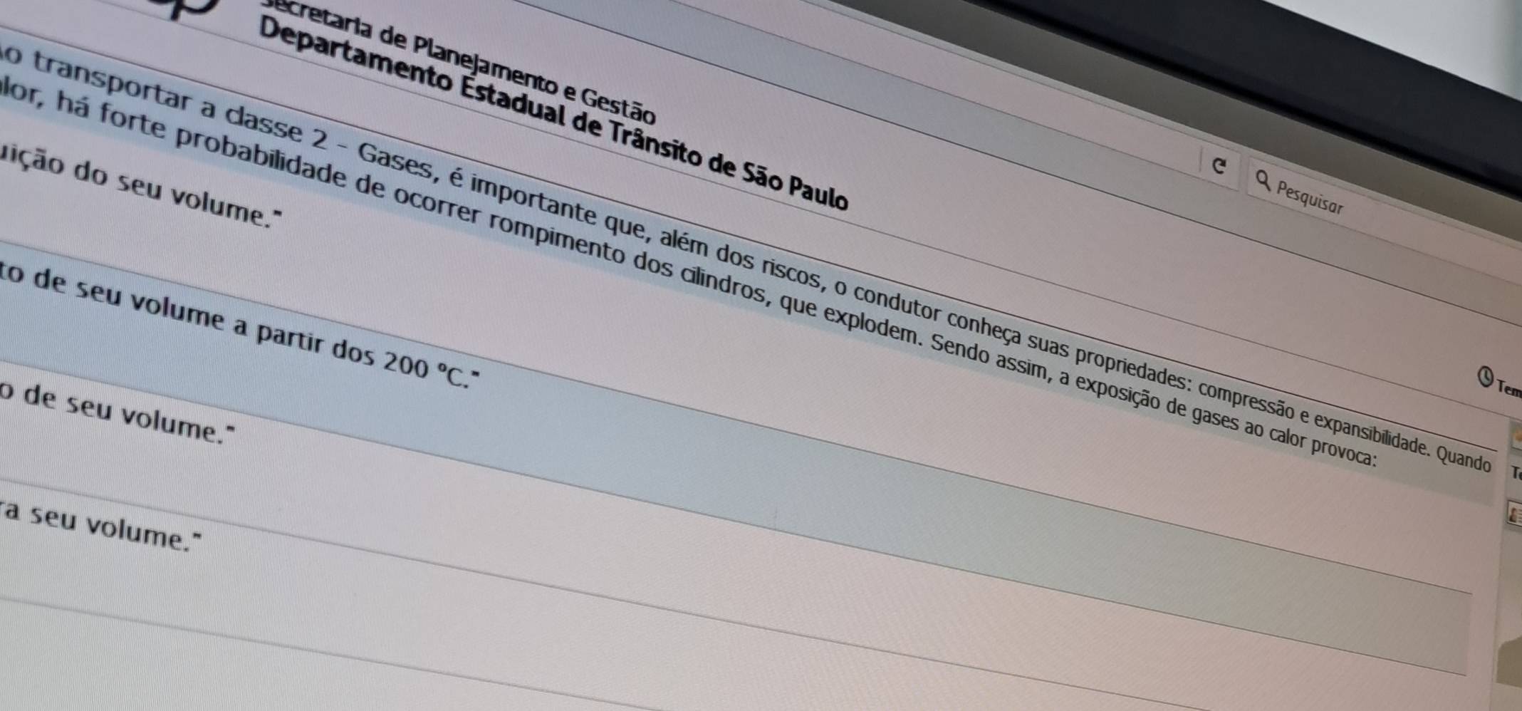 Secretaria de Planejamento e Gestão 
Departamento Estadual de Trânsito de São Paulo 
dição do seu volume..'' 
Pesquisar 
transportar a classe 2 - Gases, é importante que, além dos riscos, o condutor conheça suas propriedades: compressão e expansibilidade. Quaa 
or, há forte probabilidade de ocorrer rompimento dos cilindros, que explodem. Sendo ássim, a exposição de gases ao calor provo 
ão de seu volume a partir dos 200°C
、Tem 
o de seu volume." 
a seu volume."