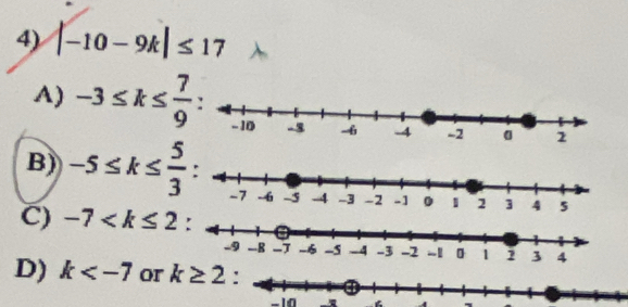 |-10-9k|≤ 17
A) -3≤ k≤  7/9 
B) -5≤ k≤  5/3 
C) -7
4
D) k or k≥ 2
-10 6 A `