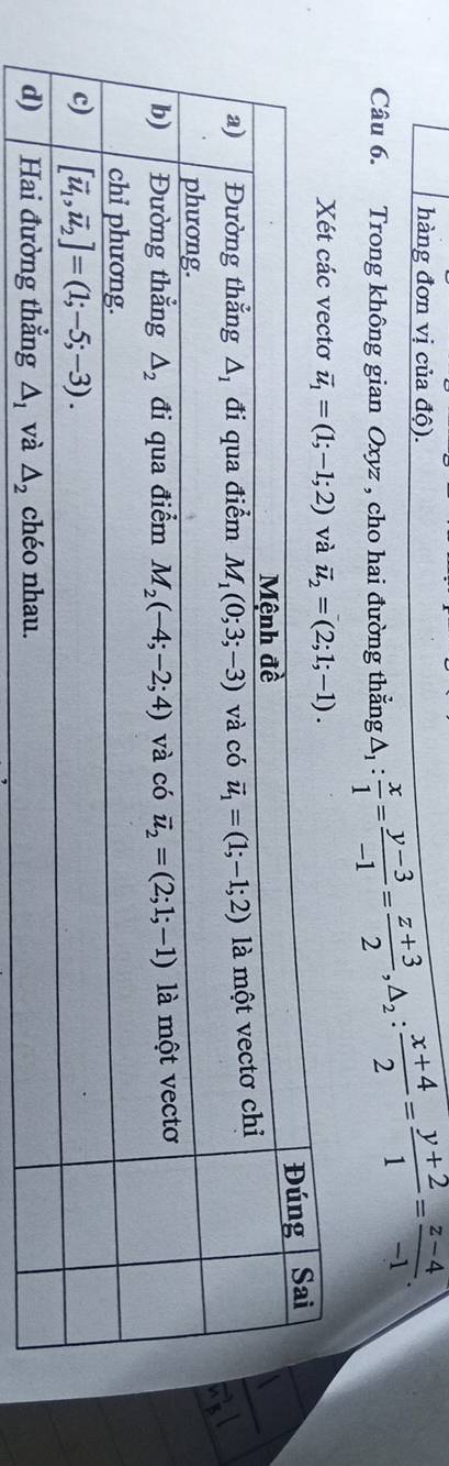 hàng đơn vị của độ).
Câu 6. Trong không gian Oxyz , cho hai đường thẳng △ _1: x/1 = (y-3)/-1 = (z+3)/2 ,△ _2: (x+4)/2 = (y+2)/1 = (z-4)/-1 .