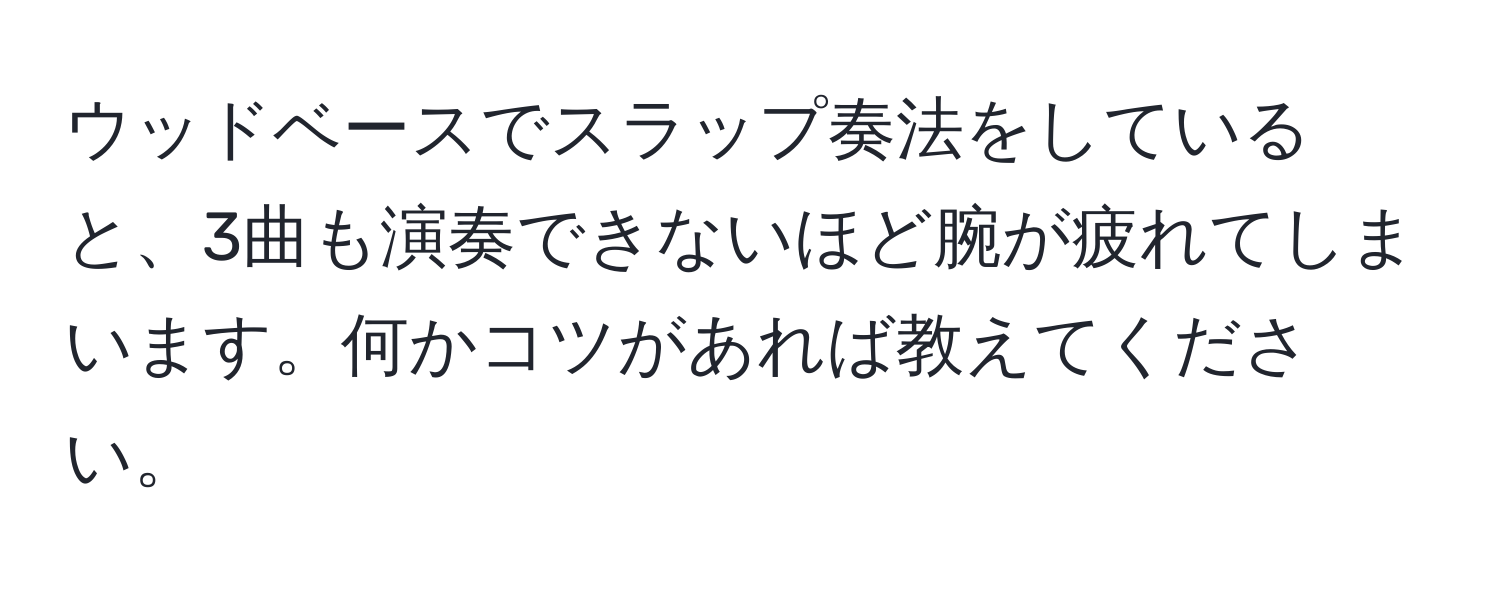 ウッドベースでスラップ奏法をしていると、3曲も演奏できないほど腕が疲れてしまいます。何かコツがあれば教えてください。