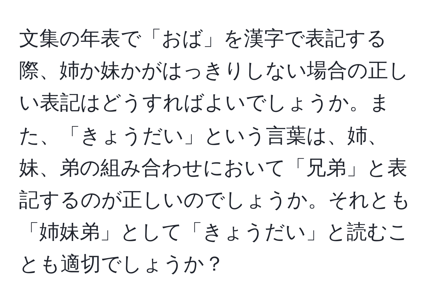 文集の年表で「おば」を漢字で表記する際、姉か妹かがはっきりしない場合の正しい表記はどうすればよいでしょうか。また、「きょうだい」という言葉は、姉、妹、弟の組み合わせにおいて「兄弟」と表記するのが正しいのでしょうか。それとも「姉妹弟」として「きょうだい」と読むことも適切でしょうか？