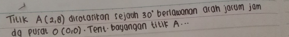 TitiK A(2,8) dirotasiran sejauh 30° berlawanan aran jarum jam 
dg pusat O(0,0). Tent bayangan titik A. . .