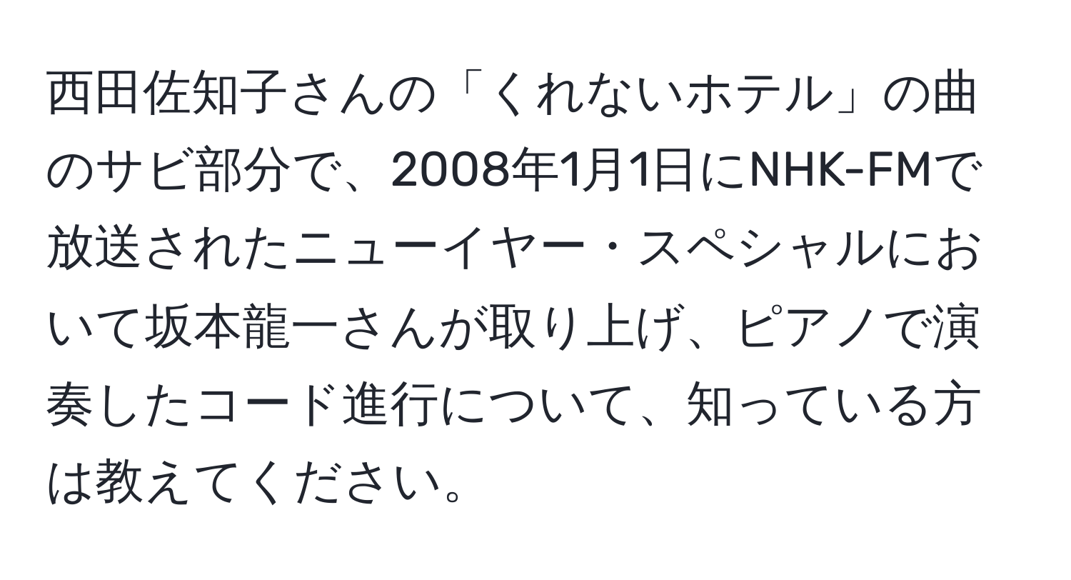 西田佐知子さんの「くれないホテル」の曲のサビ部分で、2008年1月1日にNHK-FMで放送されたニューイヤー・スペシャルにおいて坂本龍一さんが取り上げ、ピアノで演奏したコード進行について、知っている方は教えてください。