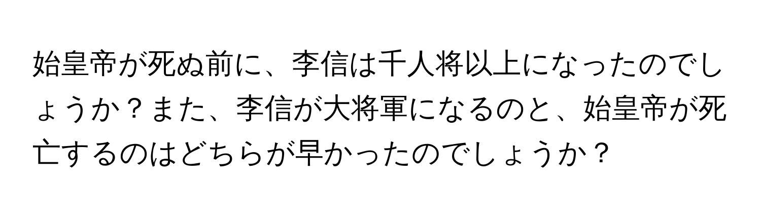 始皇帝が死ぬ前に、李信は千人将以上になったのでしょうか？また、李信が大将軍になるのと、始皇帝が死亡するのはどちらが早かったのでしょうか？