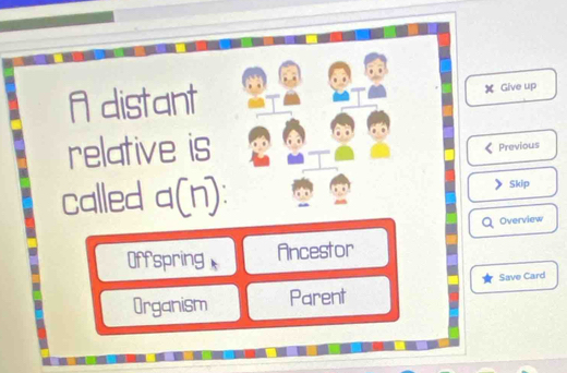 Adistant Give up
Previous
relative is
called □ ( n Skip
-1
Overview
Offspring Ancestor
Organism Parent Save Card