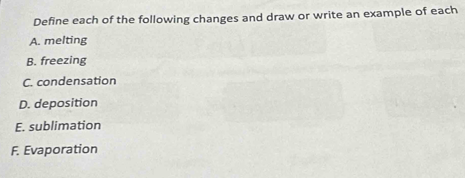 Define each of the following changes and draw or write an example of each 
A. melting 
B. freezing 
C. condensation 
D. deposition 
E. sublimation 
F. Evaporation