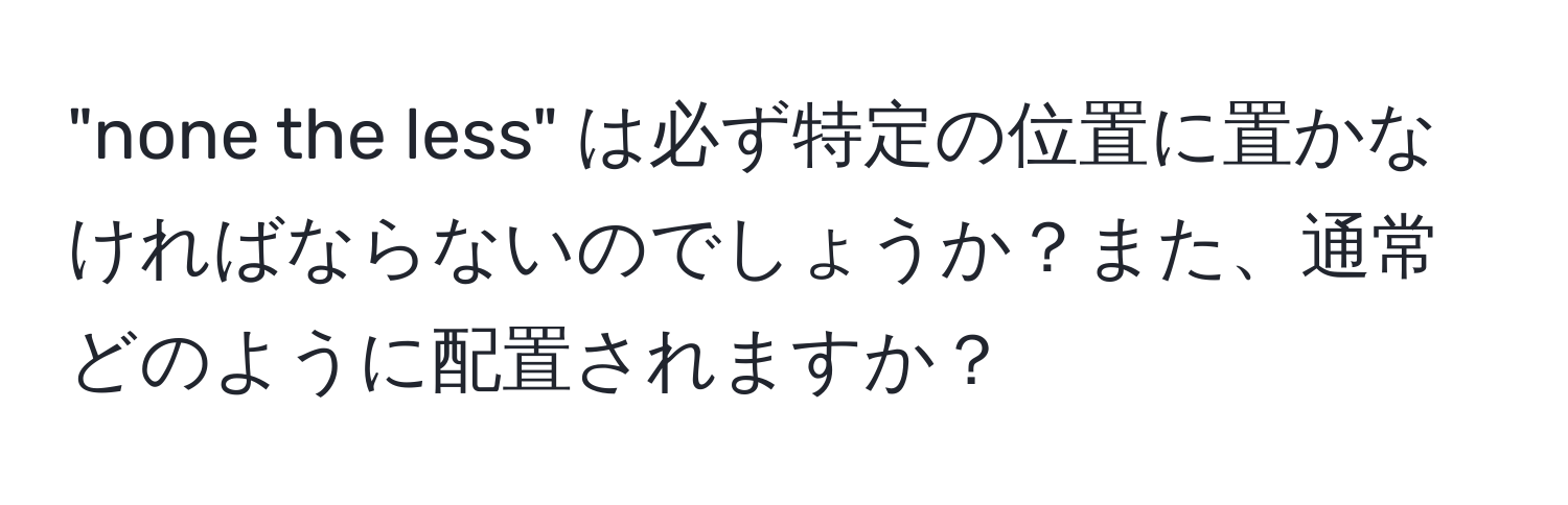 "none the less" は必ず特定の位置に置かなければならないのでしょうか？また、通常どのように配置されますか？