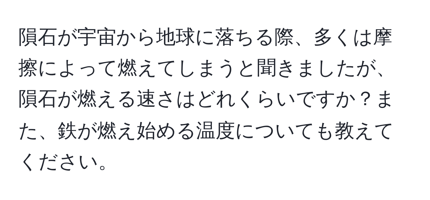 隕石が宇宙から地球に落ちる際、多くは摩擦によって燃えてしまうと聞きましたが、隕石が燃える速さはどれくらいですか？また、鉄が燃え始める温度についても教えてください。