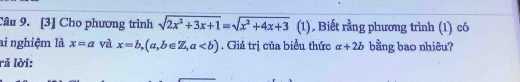 [3] Cho phương trình sqrt(2x^2+3x+1)=sqrt(x^2+4x+3) (1). Biết rằng phương trình (1) có 
ai nghiệm là x=a và x=b, (a,b∈ Z, a. Giá trị của biểu thức a+2b bằng bao nhiêu? 
rả lời: