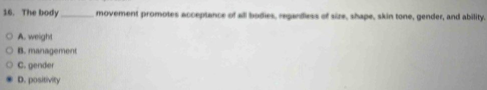 The body_ movement promotes acceptance of all bodies, regandliess of size, shape, skin tone, gender, and ability.
A. weight
B. management
C. gender
D. positivity