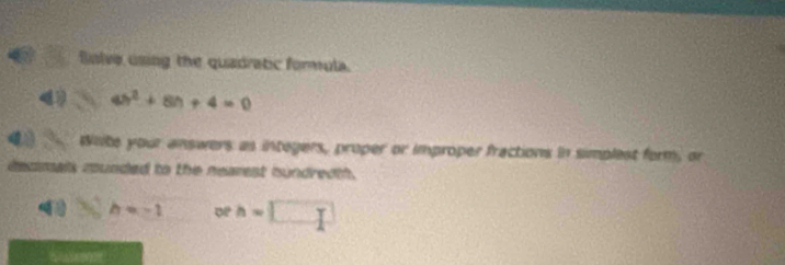 a fnive using the quadratc formula.
an^2+8n+4=0
White your answers as integers, proper or improper fractions in simplest form, or 
decimals munded to the nearest hundredth
h=-1 of h=□