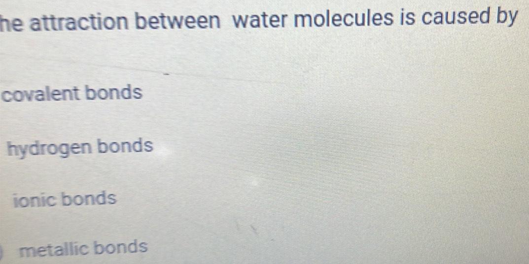 he attraction between water molecules is caused by
covalent bonds
hydrogen bonds
ionic bonds
I metallic bonds