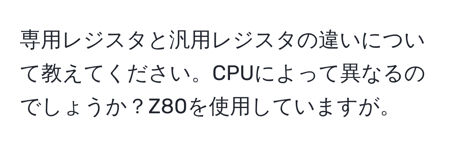 専用レジスタと汎用レジスタの違いについて教えてください。CPUによって異なるのでしょうか？Z80を使用していますが。